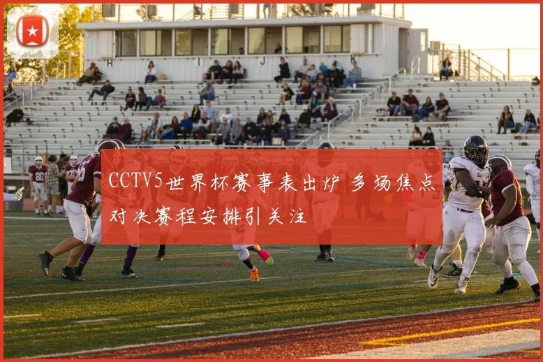 CCTV5世界杯赛事表出炉 多场焦点对决赛程安排引关注
