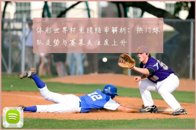 体彩世界杯竞猜赔率解析:热门球队走势与赛果关注度上升