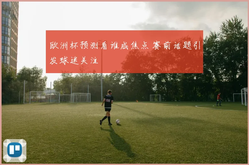 欧洲杯预测看谁成焦点 赛前话题引发球迷关注