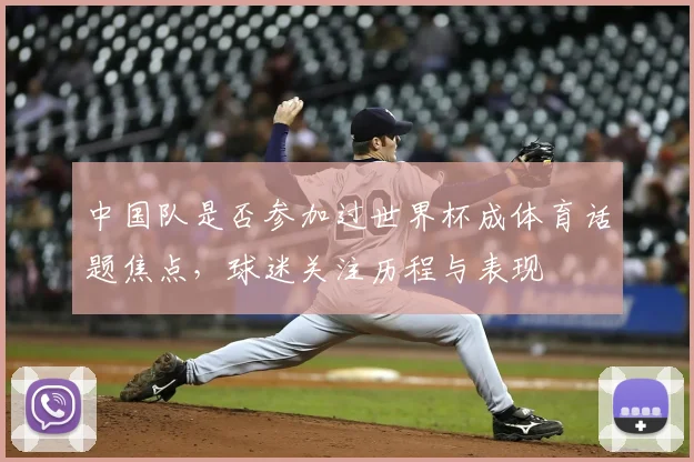 中国队是否参加过世界杯成体育话题焦点，球迷关注历程与表现