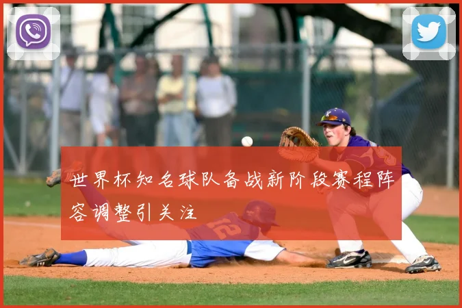 世界杯知名球队备战新阶段赛程阵容调整引关注
