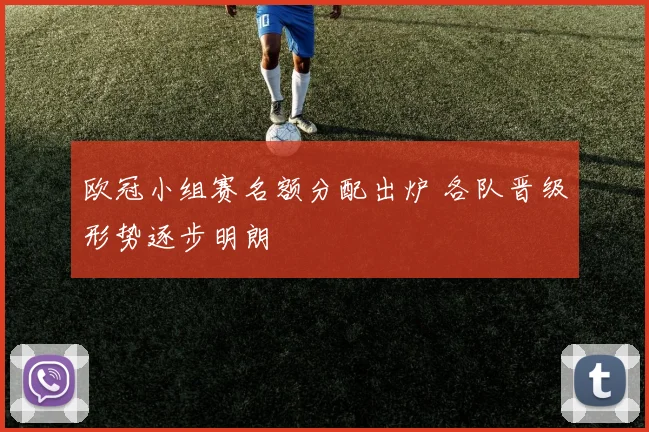 欧冠小组赛名额分配出炉 各队晋级形势逐步明朗
