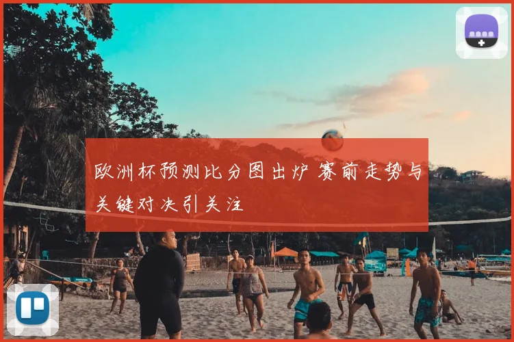 欧洲杯预测比分图出炉 赛前走势与关键对决引关注