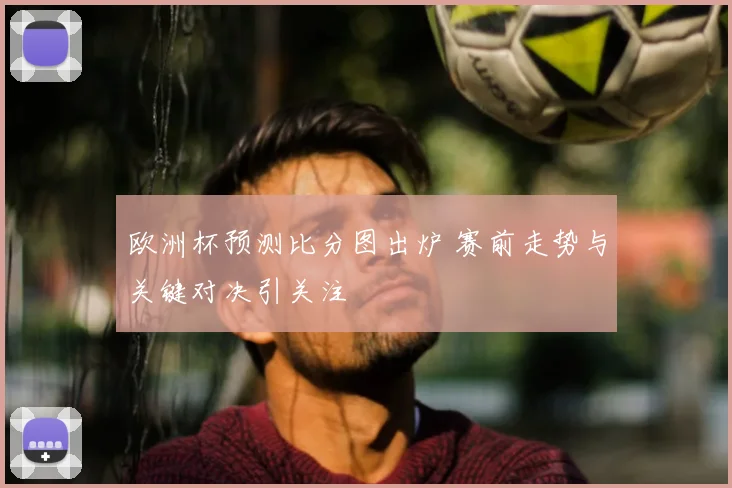 欧洲杯预测比分图出炉 赛前走势与关键对决引关注