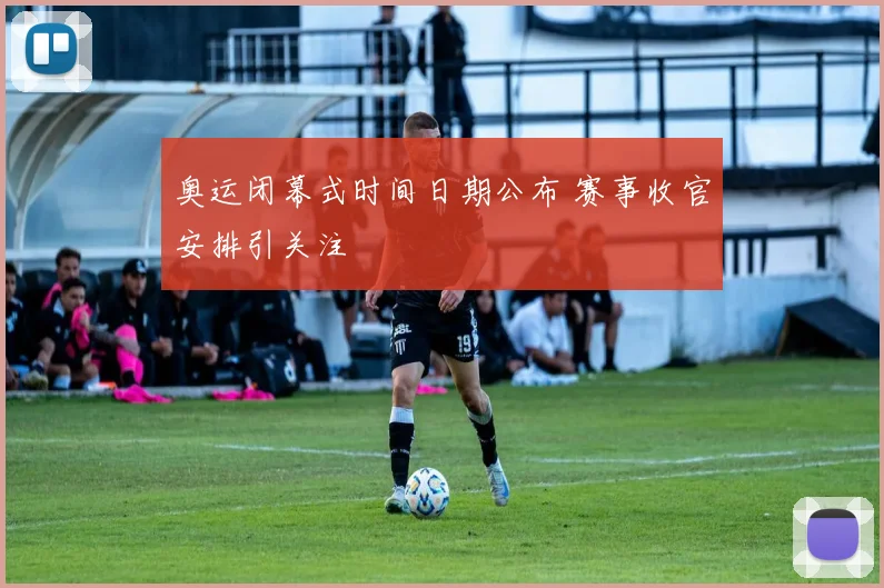 奥运闭幕式时间日期公布 赛事收官安排引关注