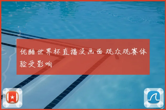 优酷世界杯直播没画面 观众观赛体验受影响