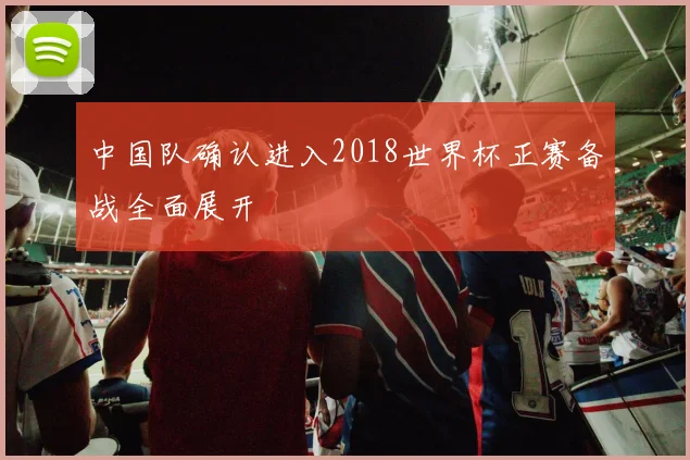 中国队确认进入2018世界杯正赛备战全面展开