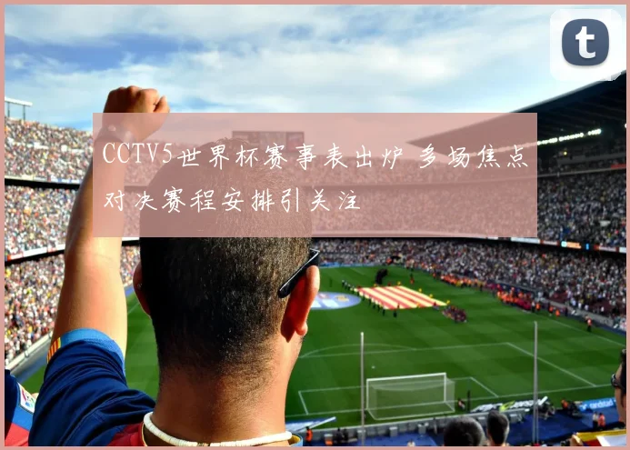 CCTV5世界杯赛事表出炉 多场焦点对决赛程安排引关注