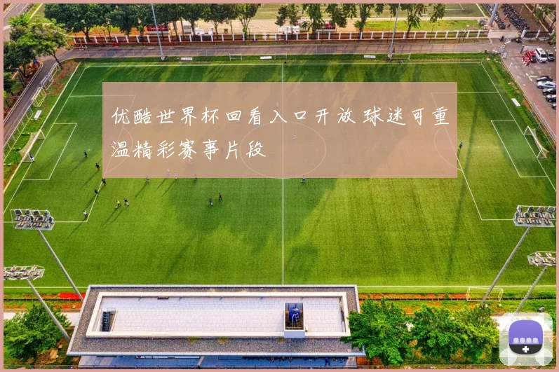 优酷世界杯回看入口开放 球迷可重温精彩赛事片段