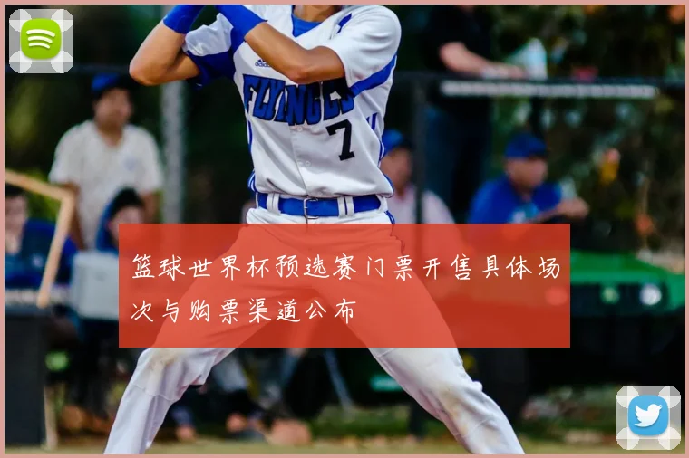 篮球世界杯预选赛门票开售具体场次与购票渠道公布