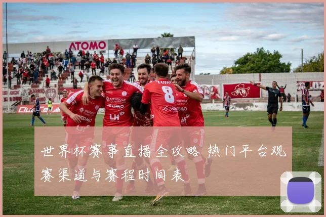 世界杯赛事直播全攻略 热门平台观赛渠道与赛程时间表