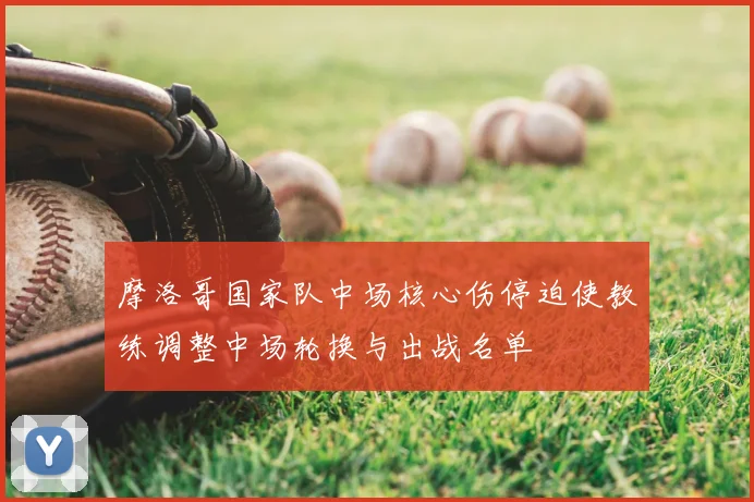 摩洛哥国家队中场核心伤停迫使教练调整中场轮换与出战名单