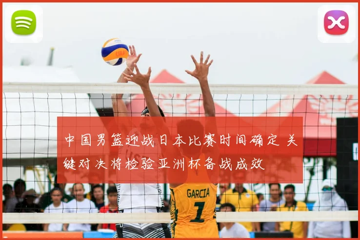 中国男篮迎战日本比赛时间确定 关键对决将检验亚洲杯备战成效