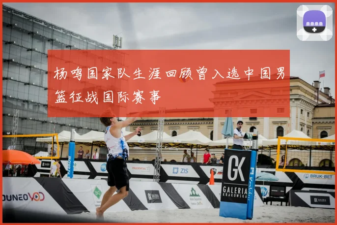 杨鸣国家队生涯回顾曾入选中国男篮征战国际赛事