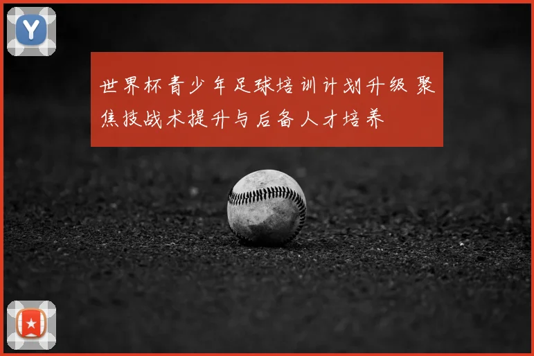 世界杯青少年足球培训计划升级 聚焦技战术提升与后备人才培养