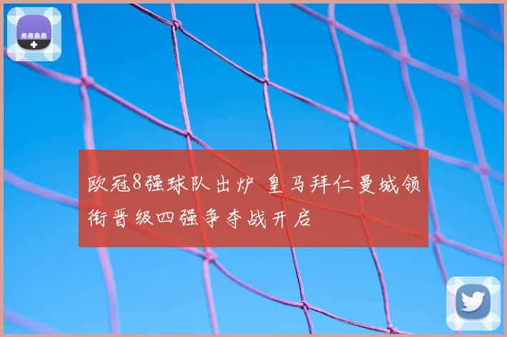 欧冠8强球队出炉 皇马拜仁曼城领衔晋级四强争夺战开启