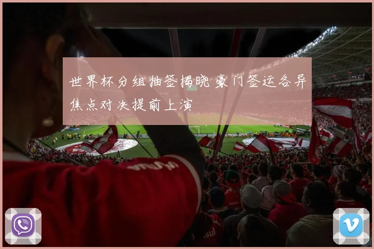 世界杯分组抽签揭晓 豪门签运各异焦点对决提前上演