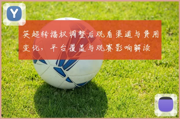 英超转播权调整后观看渠道与费用变化，平台覆盖与观赛影响解读