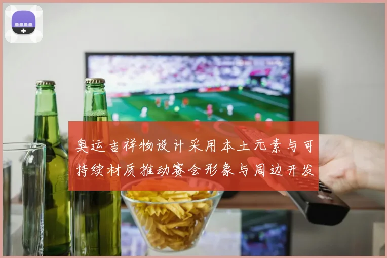 奥运吉祥物设计采用本土元素与可持续材质推动赛会形象与周边开发