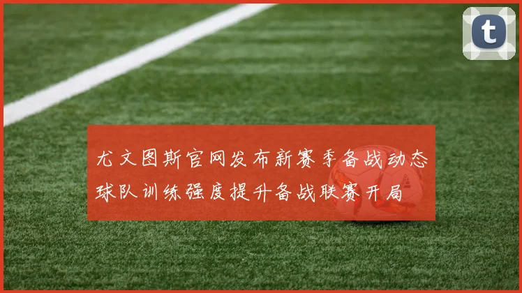 尤文图斯官网发布新赛季备战动态球队训练强度提升备战联赛开局