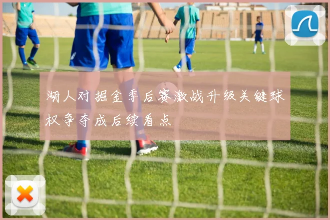 湖人对掘金季后赛激战升级关键球权争夺成后续看点