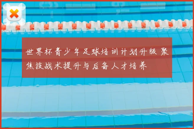 世界杯青少年足球培训计划升级 聚焦技战术提升与后备人才培养