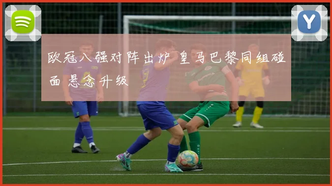欧冠八强对阵出炉 皇马巴黎同组碰面 悬念升级
