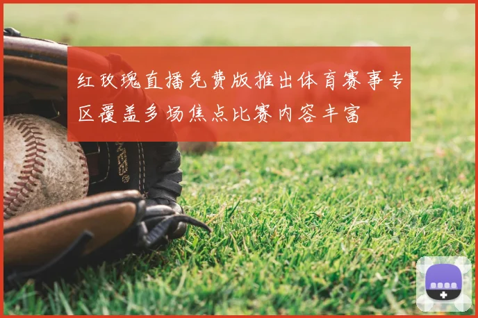 红玫瑰直播免费版推出体育赛事专区覆盖多场焦点比赛内容丰富