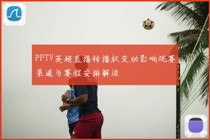 PPTV英超直播转播权变动影响观赛渠道与赛程安排解读