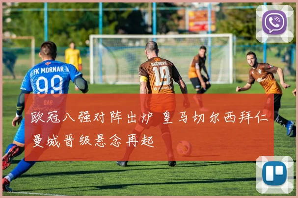 欧冠八强对阵出炉 皇马切尔西拜仁曼城晋级悬念再起