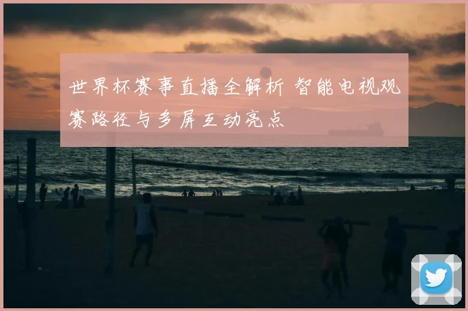 世界杯赛事直播全解析 智能电视观赛路径与多屏互动亮点