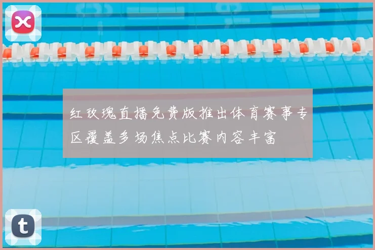 红玫瑰直播免费版推出体育赛事专区覆盖多场焦点比赛内容丰富