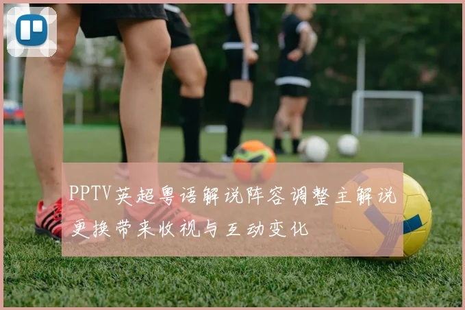 PPTV英超粤语解说阵容调整主解说更换带来收视与互动变化