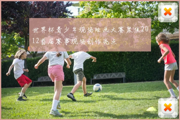 世界杯青少年现场绘画大赛聚焦2012首届赛事现场创作亮点