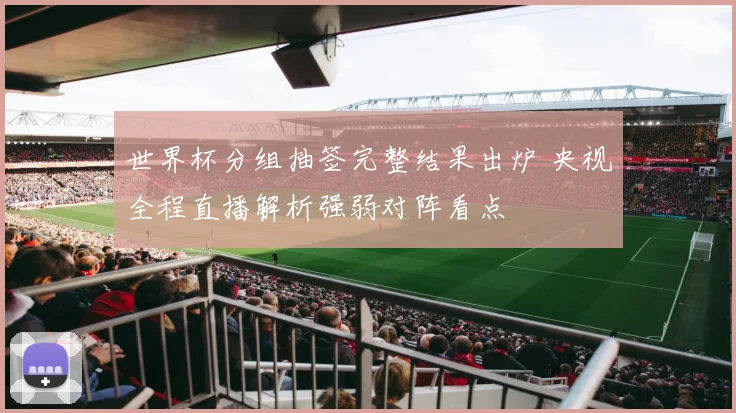 世界杯分组抽签完整结果出炉 央视全程直播解析强弱对阵看点