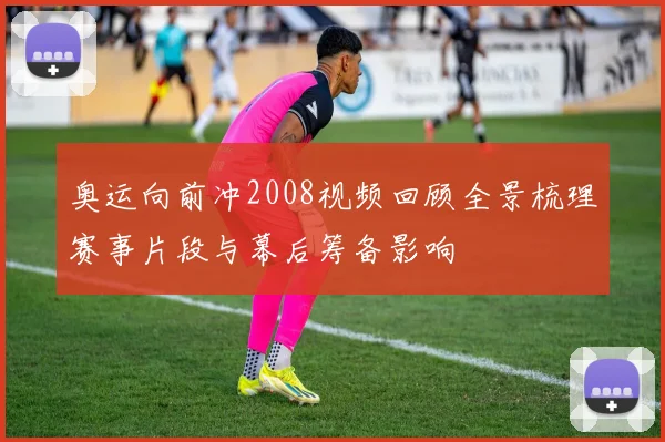 奥运向前冲2008视频回顾全景梳理赛事片段与幕后筹备影响