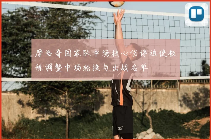 摩洛哥国家队中场核心伤停迫使教练调整中场轮换与出战名单