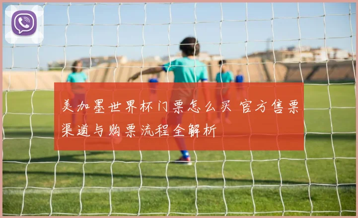 美加墨世界杯门票怎么买 官方售票渠道与购票流程全解析