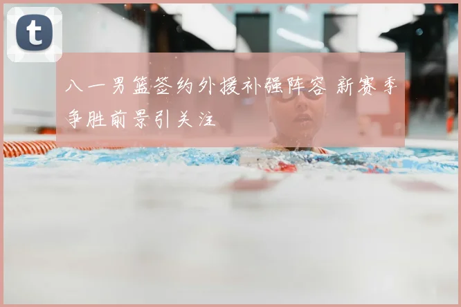 八一男篮签约外援补强阵容 新赛季争胜前景引关注