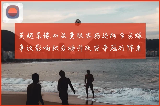 英超录像回放曼联客场逆转含点球争议影响积分榜并改变争冠对阵看点