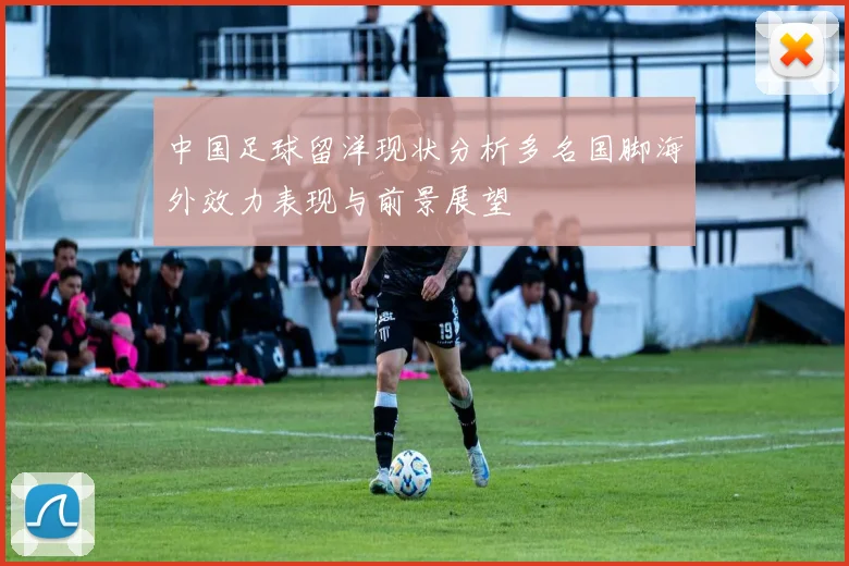 中国足球留洋现状分析多名国脚海外效力表现与前景展望