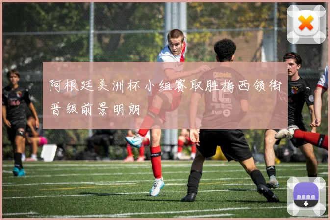 阿根廷美洲杯小组赛取胜梅西领衔晋级前景明朗