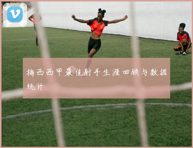 梅西西甲最佳射手生涯回顾与数据统计