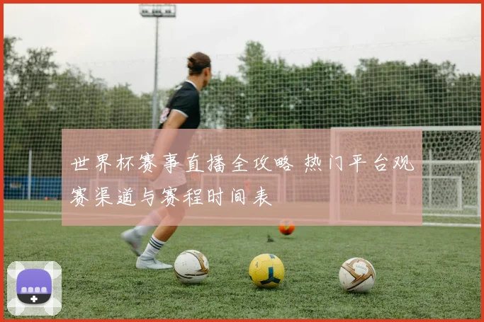 世界杯赛事直播全攻略 热门平台观赛渠道与赛程时间表