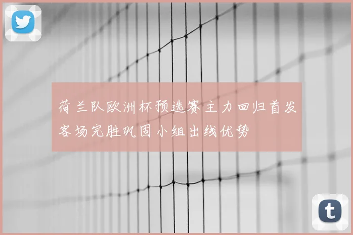 荷兰队欧洲杯预选赛主力回归首发客场完胜巩固小组出线优势