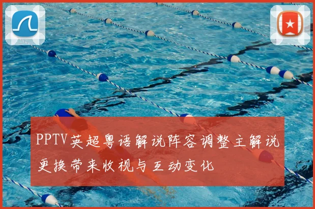 PPTV英超粤语解说阵容调整主解说更换带来收视与互动变化