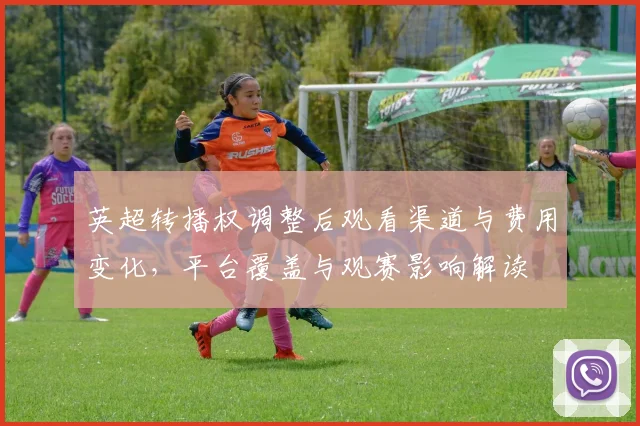 英超转播权调整后观看渠道与费用变化，平台覆盖与观赛影响解读