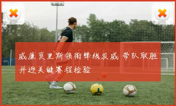 威廉莫里斯领衔锋线发威 带队取胜并迎关键赛程检验