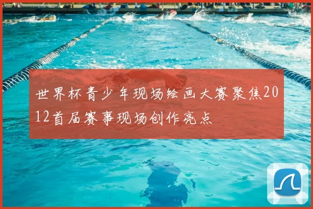 世界杯青少年现场绘画大赛聚焦2012首届赛事现场创作亮点
