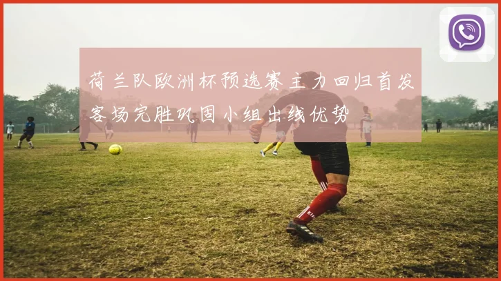 荷兰队欧洲杯预选赛主力回归首发客场完胜巩固小组出线优势